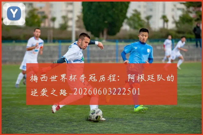 梅西世界杯夺冠历程：阿根廷队的逆袭之路_20260603222501