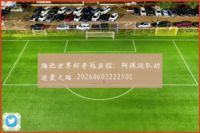 梅西世界杯夺冠历程：阿根廷队的逆袭之路_20260603222501