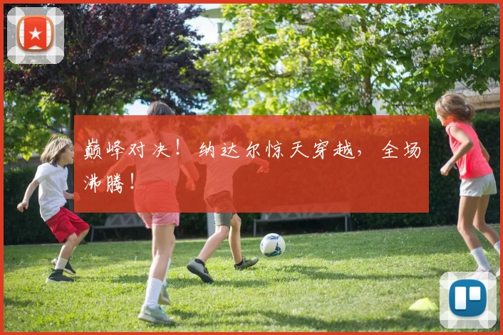 巅峰对决！纳达尔惊天穿越，全场沸腾！