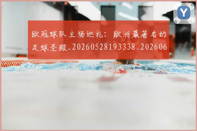 欧冠球队主场巡礼：欧洲最著名的足球圣殿_20260528193338_20260609230409