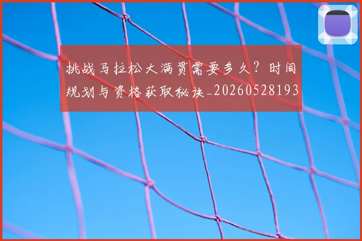 挑战马拉松大满贯需要多久?时间规划与资格获取秘诀_20260528193019