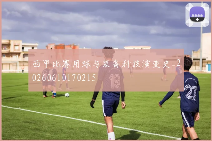 西甲比赛用球与装备科技演变史_20260610170215