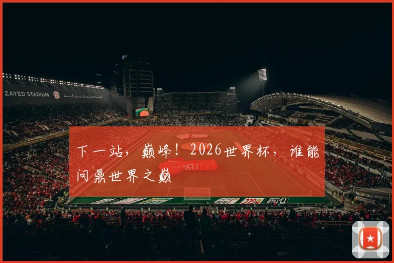下一站，巅峰！2026世界杯，谁能问鼎世界之巅
