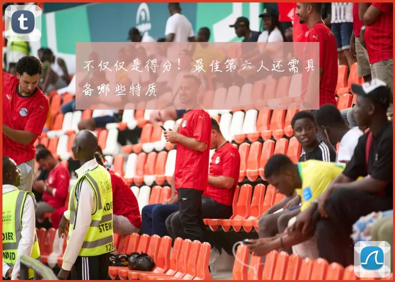 不仅仅是得分！最佳第六人还需具备哪些特质