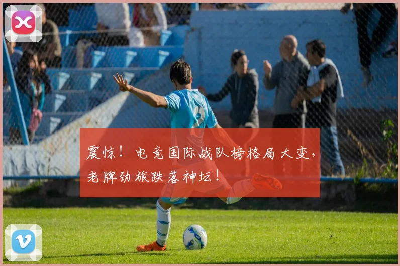 震惊！电竞国际战队榜格局大变，老牌劲旅跌落神坛！