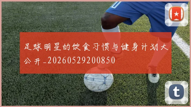 足球明星的饮食习惯与健身计划大公开_20260529200850