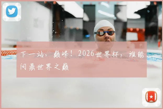 下一站，巅峰！2026世界杯，谁能问鼎世界之巅
