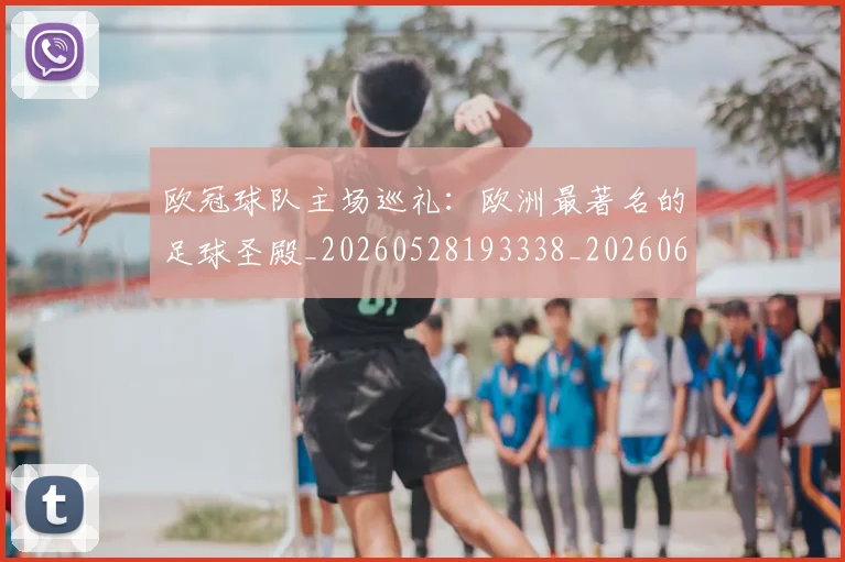 欧冠球队主场巡礼:欧洲最著名的足球圣殿_20260528193338_20260609230409
