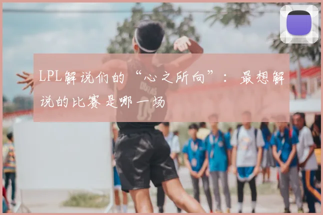 LPL解说们的“心之所向”：最想解说的比赛是哪一场