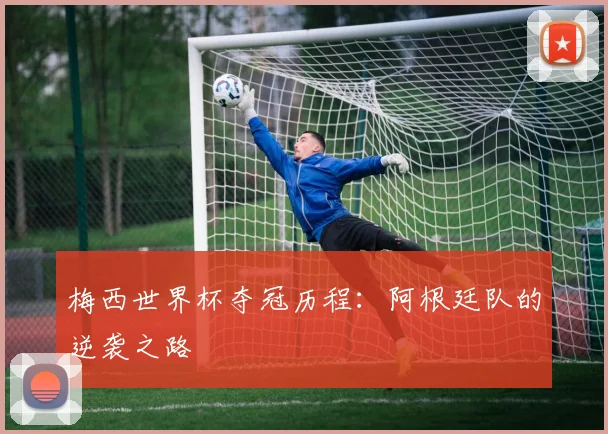 梅西世界杯夺冠历程：阿根廷队的逆袭之路