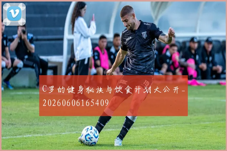 C罗的健身秘诀与饮食计划大公开_20260606165409
