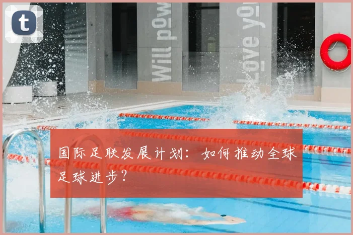 国际足联发展计划：如何推动全球足球进步？