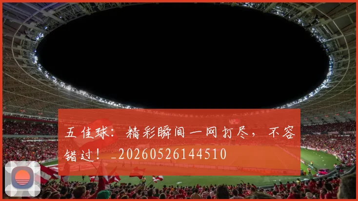 五佳球:精彩瞬间一网打尽,不容错过!_20260526144510