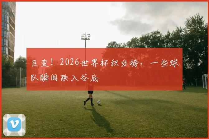巨变！2026世界杯积分榜，一些球队瞬间跌入谷底