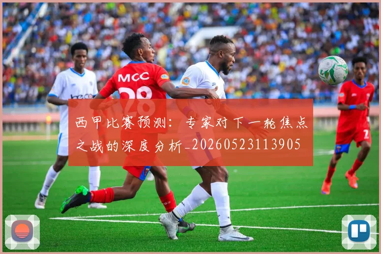 西甲比赛预测：专家对下一轮焦点之战的深度分析_20260523113905