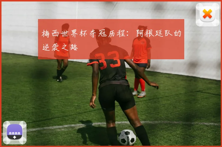 梅西世界杯夺冠历程:阿根廷队的逆袭之路